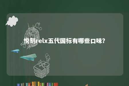 悦刻relx五代国标有哪些口味？ 